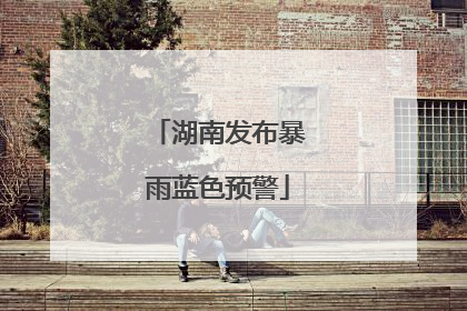 湖南发布暴雨蓝色预警