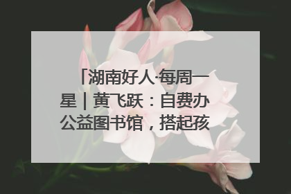 湖南好人·每周一星｜黄飞跃：自费办公益图书馆，搭起孩子们的文学梦