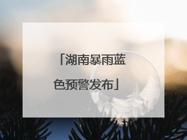 湖南暴雨蓝色预警发布