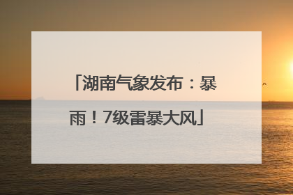 湖南气象发布：暴雨！7级雷暴大风