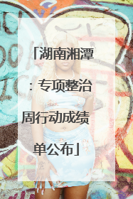 湖南湘潭：专项整治周行动成绩单公布