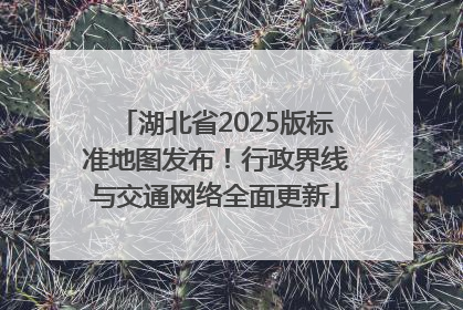 湖北省2025版标准地图发布！行政界线与交通网络全面更新