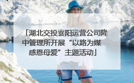湖北交投襄阳运营公司隆中管理所开展“以路为媒 感恩母爱”主题活动