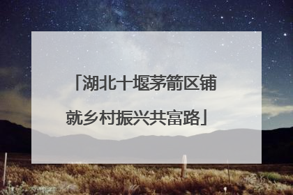 湖北十堰茅箭区铺就乡村振兴共富路