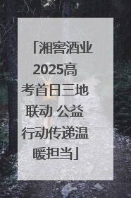 湘窖酒业2025高考首日三地联动 公益行动传递温暖担当