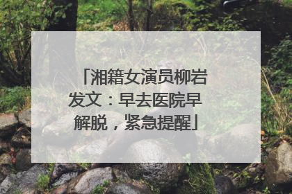 湘籍女演员柳岩发文：早去医院早解脱，紧急提醒