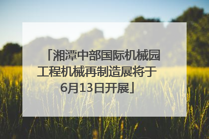 湘潭中部国际机械园工程机械再制造展将于6月13日开展
