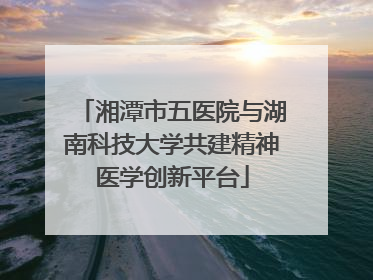 湘潭市五医院与湖南科技大学共建精神医学创新平台
