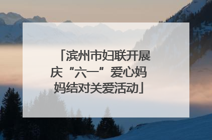 滨州市妇联开展庆“六一”爱心妈妈结对关爱活动