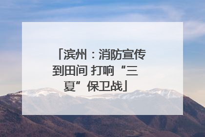 滨州：消防宣传到田间 打响“三夏”保卫战