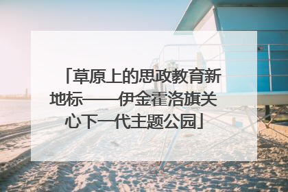 草原上的思政教育新地标——伊金霍洛旗关心下一代主题公园