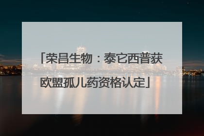 荣昌生物：泰它西普获欧盟孤儿药资格认定