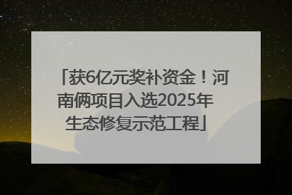 获6亿元奖补资金！河南俩项目入选2025年生态修复示范工程