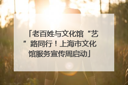 老百姓与文化馆“艺”路同行！上海市文化馆服务宣传周启动