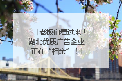 老板们看过来！湖北优质广告企业正在“相亲”！