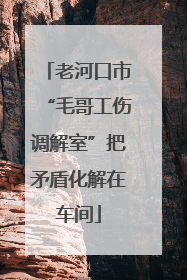 老河口市“毛哥工伤调解室”把矛盾化解在车间