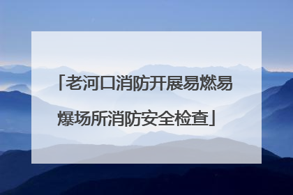 老河口消防开展易燃易爆场所消防安全检查