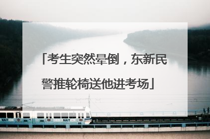考生突然晕倒，东新民警推轮椅送他进考场
