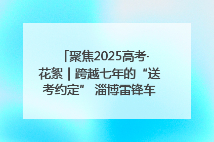 聚焦2025高考·花絮｜跨越七年的“送考约定” 淄博雷锋车队温暖两代人