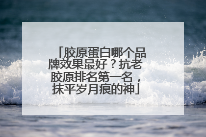 胶原蛋白哪个品牌效果最好？抗老胶原排名第一名，抹平岁月痕的神