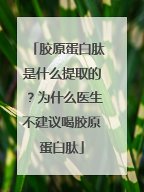 胶原蛋白肽是什么提取的？为什么医生不建议喝胶原蛋白肽