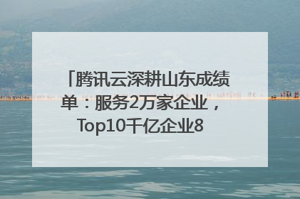 腾讯云深耕山东成绩单：服务2万家企业，Top10千亿企业8家选择腾讯云