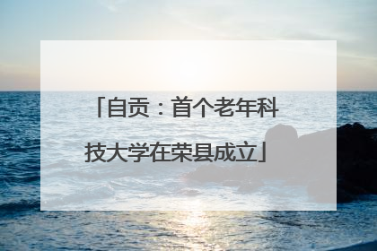 自贡：首个老年科技大学在荣县成立