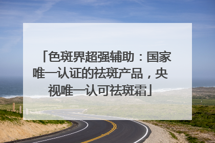 色斑界超强辅助：国家唯一认证的祛斑产品，央视唯一认可祛斑霜