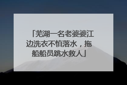 芜湖一名老婆婆江边洗衣不慎落水，拖船船员跳水救人