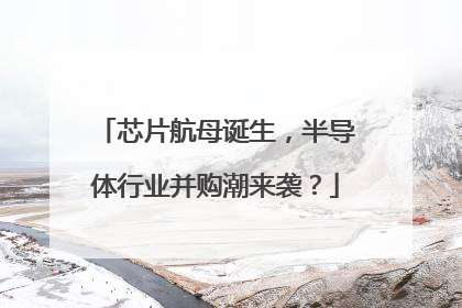 芯片航母诞生，半导体行业并购潮来袭？