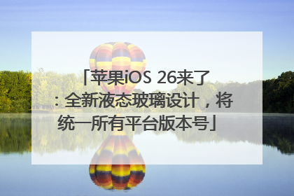 苹果iOS 26来了：全新液态玻璃设计，将统一所有平台版本号