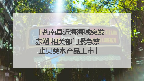 苍南县近海海域突发赤潮 相关部门紧急禁止贝类水产品上市