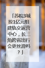 苏皖3城投1亿元组建轨交运营中心，长三角跨省出行会更丝滑吗？