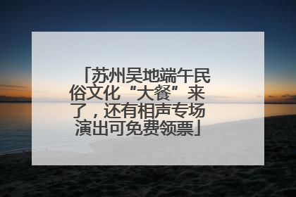 苏州吴地端午民俗文化“大餐”来了，还有相声专场演出可免费领票