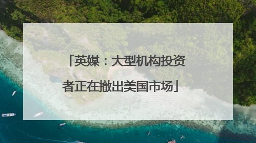 英媒：大型机构投资者正在撤出美国市场