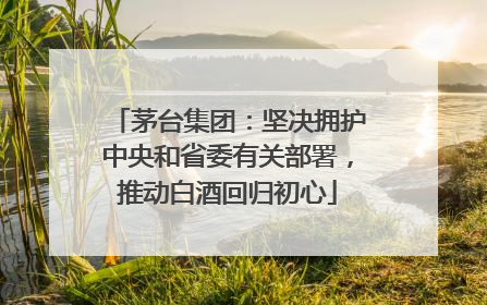 茅台集团：坚决拥护中央和省委有关部署，推动白酒回归初心