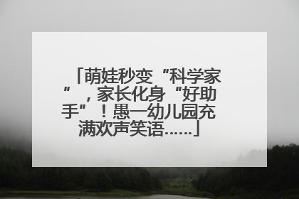 萌娃秒变“科学家”，家长化身“好助手”！愚一幼儿园充满欢声笑语……