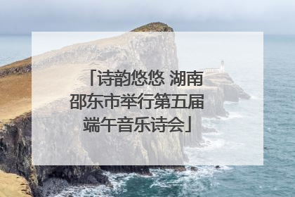诗韵悠悠 湖南邵东市举行第五届端午音乐诗会