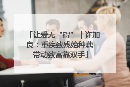 让爱无“碍”｜许加良：重疾致残始种藕 带动致富靠双手