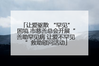 让爱驱散 “罕见” 困境 市慈善总会开展“善助罕见病 让爱不罕见”救助慰问活动