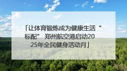 让体育锻炼成为健康生活“标配” 郑州航空港启动2025年全民健身活动月