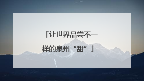 让世界品尝不一样的泉州“甜”