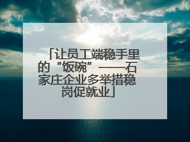 让员工端稳手里的“饭碗”——石家庄企业多举措稳岗促就业