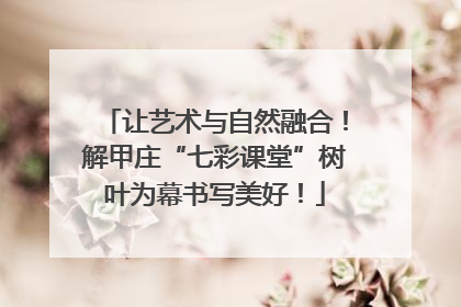 让艺术与自然融合！解甲庄“七彩课堂”树叶为幕书写美好！