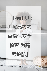衡山县：开展高考考点燃气安全检查 为高考护航