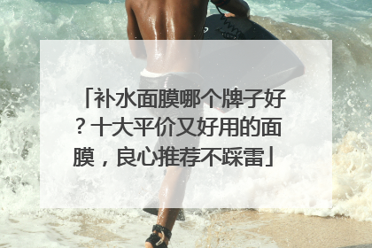 补水面膜哪个牌子好？十大平价又好用的面膜，良心推荐不踩雷