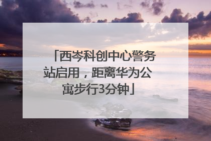西岑科创中心警务站启用，距离华为公寓步行3分钟