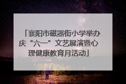 襄阳市磁器街小学举办庆“六一”文艺展演暨心理健康教育月活动