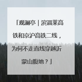 观澜亭｜滨淄莱高铁和京沪高铁二线，为何不走直线穿越沂蒙山腹地？