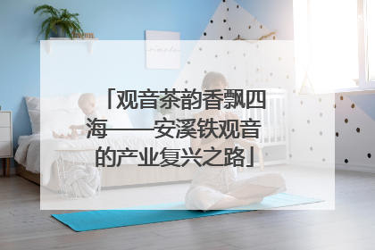 观音茶韵香飘四海——安溪铁观音的产业复兴之路